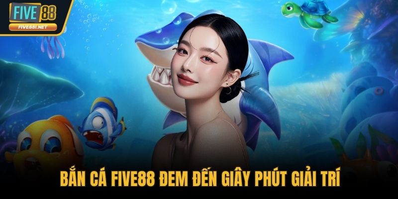 Bắn cá FIVE88 đem đến giây phút giải trí